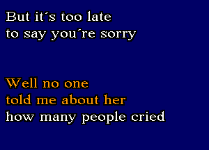 But it's too late
to say you're sorry

XVell no one
told me about her
how many people cried