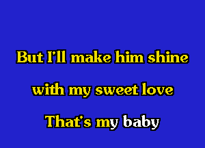 But I'll make him shine
with my sweet love

That's my baby