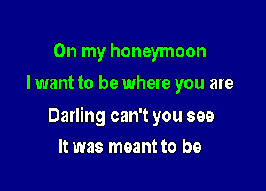 On my honeymoon
I want to be where you are

Darling can't you see

It was meant to be