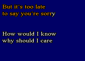 But it's too late
to say you're sorry

How would I know
why should I care