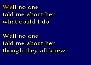 XVell no one
told me about her
what could I do

XVell no one
told me about her
though they all knew