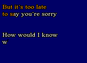 But it's too late
to say you're sorry

How would I know
w