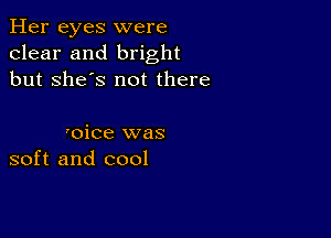 Her eyes were
clear and bright
but she's not there

'oice was
soft and cool