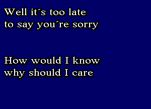 XVell it's too late
to say you're sorry

How would I know
why should I care