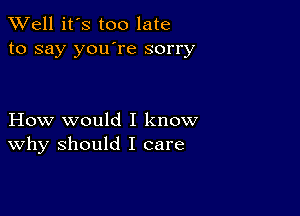 XVell it's too late
to say you're sorry

How would I know
why should I care