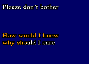 Please don't bother

How would I know
why should I care