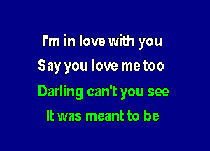I'm in love with you
Say you love me too

Darling can't you see

It was meant to be
