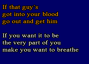 If that guy's
got into your blood
go out and get him

If you want it to be
the very part of you
make you want to breathe