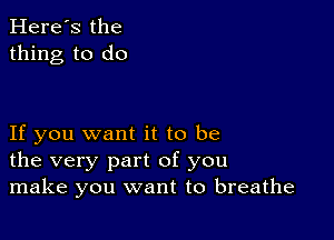 Here's the
thing to do

If you want it to be
the very part of you
make you want to breathe