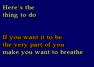 Here's the
thing to do

If you want it to be
the very part of you
make you want to breathe