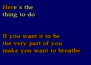 Here's the
thing to do

If you want it to be
the very part of you
make you want to breathe