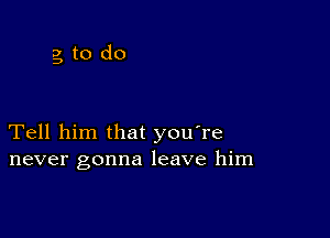 gto do

Tell him that you're
never gonna leave him