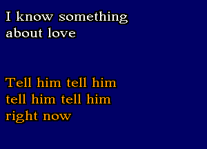 I know something
about love

Tell him tell him
tell him tell him
right now