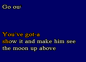 You've got-a
show it and make him see
the moon up above