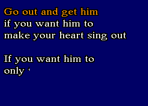 Go out and get him
if you want him to
make your heart sing out

If you want him to
only '