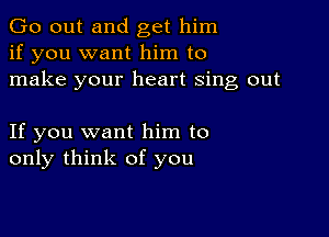 Go out and get him
if you want him to
make your heart sing out

If you want him to
only think of you