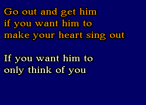 Go out and get him
if you want him to
make your heart sing out

If you want him to
only think of you