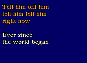 Tell him tell him
tell him tell him
right now

Ever since
the world began