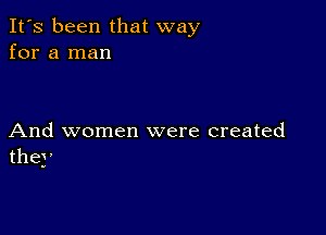 It's been that way
for a man

And women were created
they