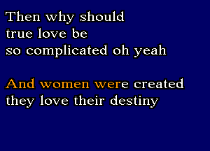 Then Why should
true love be

so complicated oh yeah

And women were created
they love their destiny