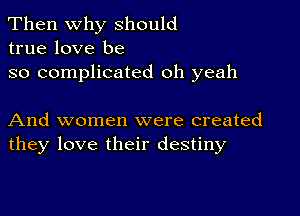 Then Why should
true love be

so complicated oh yeah

And women were created
they love their destiny