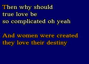 Then Why should
true love be

so complicated oh yeah

And women were created
they love their destiny