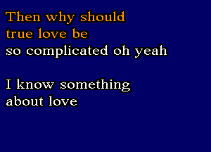 Then Why should
true love be

so complicated oh yeah

I know something
about love