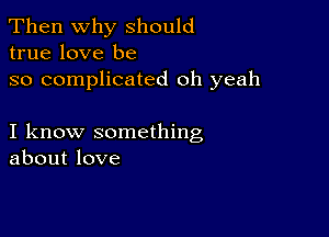 Then Why should
true love be

so complicated oh yeah

I know something
about love