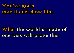 You've got-a
take it and show him

XVhat the world is made of
one kiss will prove this