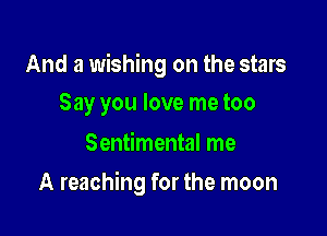 And a wishing on the stars
Say you love me too

Sentimental me

A reaching for the moon