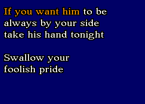 If you want him to be
always by your side
take his hand tonight

Swallow your
foolish pride