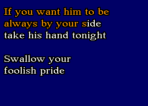 If you want him to be
always by your side
take his hand tonight

Swallow your
foolish pride