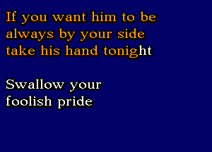 If you want him to be
always by your side
take his hand tonight

Swallow your
foolish pride