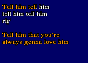 Tell him tell him
tell him tell him

rlg

Tell him that you're
always gonna love him