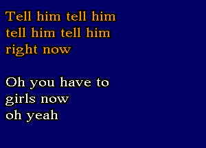 Tell him tell him
tell him tell him
right now

Oh you have to
girls now
oh yeah