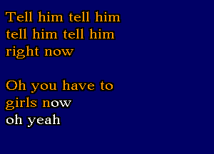 Tell him tell him
tell him tell him
right now

Oh you have to
girls now
oh yeah