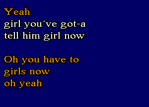 Yeah
girl you've got-a
tell him girl now

Oh you have to
girls now
oh yeah