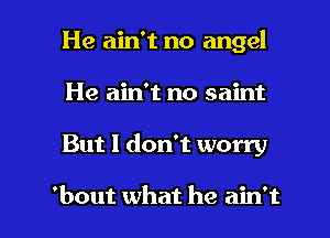 He ain't no angel
He ain't no saint

But I don't worry

'bout what he ain't l