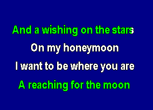 And a wishing on the stars
On my honeymoon

lwant to be where you are

A reaching for the moon