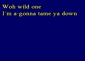 TWoh wild one
I'm a-gonna tame ya down