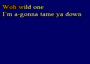 TWoh wild one
I'm a-gonna tame ya down