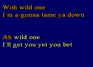 TWoh wild one
I'm a-gonna tame ya down

Ah wild one
I'll get you yet you bet