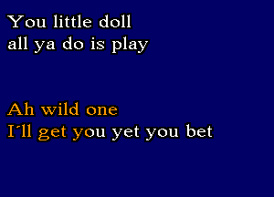 You little doll
all ya do is play

Ah wild one
I'll get you yet you bet