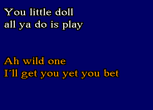 You little doll
all ya do is play

Ah wild one
I'll get you yet you bet