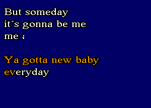 But someday
it's gonna be me
me a

Ya gotta new baby
everyday