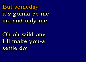 But someday
it's gonna be me
me and only me

Oh oh wild one
I'll make you-a
settle d0'