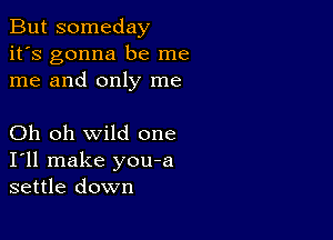 But someday
it's gonna be me
me and only me

Oh oh wild one
I'll make you-a
settle down