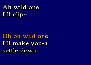 Ah wild one
I'll clip--'

Oh oh wild one
I'll make you-a
settle down