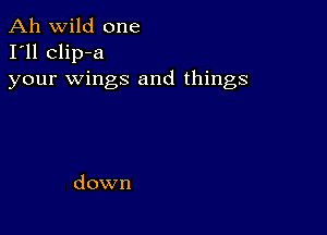 Ah wild one
I'll clip-a
your wings and things