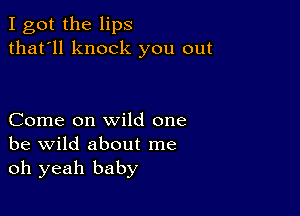 I got the lips
that'll knock you out

Come on wild one
be wild about me
oh yeah baby